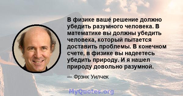 В физике ваше решение должно убедить разумного человека. В математике вы должны убедить человека, который пытается доставить проблемы. В конечном счете, в физике вы надеетесь убедить природу. И я нашел природу довольно