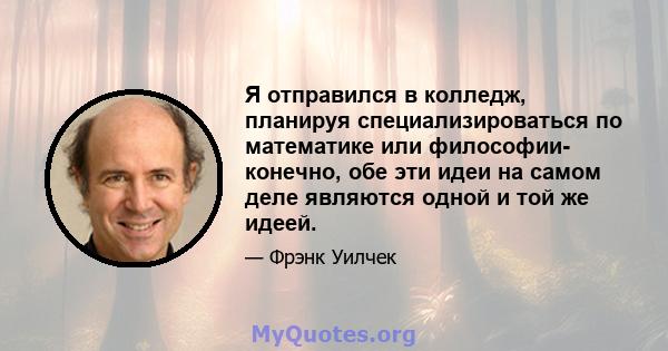 Я отправился в колледж, планируя специализироваться по математике или философии- конечно, обе эти идеи на самом деле являются одной и той же идеей.