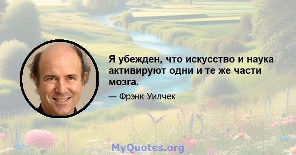 Я убежден, что искусство и наука активируют одни и те же части мозга.