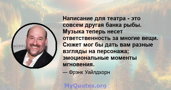 Написание для театра - это совсем другая банка рыбы. Музыка теперь несет ответственность за многие вещи. Сюжет мог бы дать вам разные взгляды на персонажа; эмоциональные моменты мгновения.