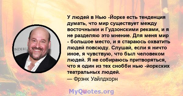 У людей в Нью -Йорке есть тенденция думать, что мир существует между восточными и Гудзонскими реками, и я не разделяю это мнение. Для меня мир - большое место, и я стараюсь охватить людей повсюду. Слушай, если я ничто