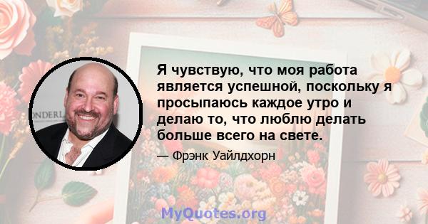 Я чувствую, что моя работа является успешной, поскольку я просыпаюсь каждое утро и делаю то, что люблю делать больше всего на свете.