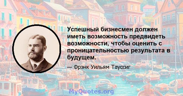 Успешный бизнесмен должен иметь возможность предвидеть возможности, чтобы оценить с проницательностью результата в будущем.