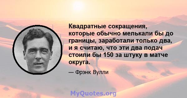 Квадратные сокращения, которые обычно мелькали бы до границы, заработали только два, и я считаю, что эти два подач стоили бы 150 за штуку в матче округа.