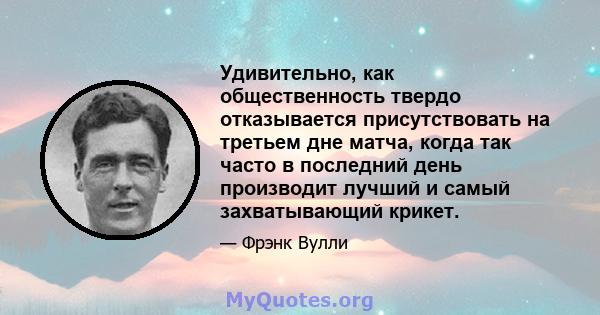 Удивительно, как общественность твердо отказывается присутствовать на третьем дне матча, когда так часто в последний день производит лучший и самый захватывающий крикет.