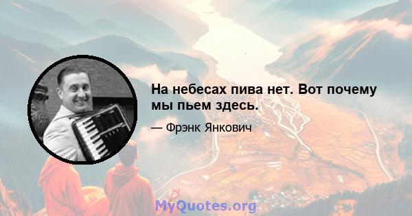 На небесах пива нет. Вот почему мы пьем здесь.