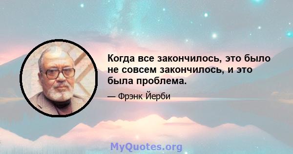 Когда все закончилось, это было не совсем закончилось, и это была проблема.