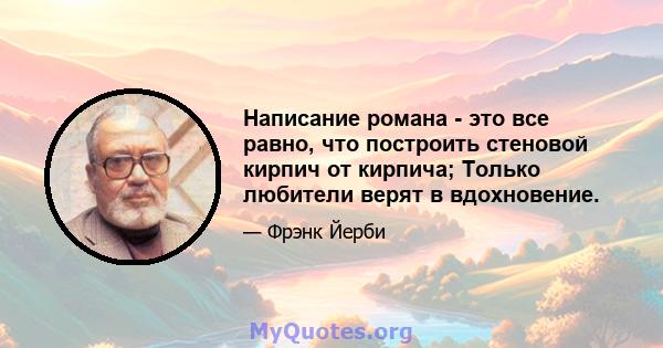 Написание романа - это все равно, что построить стеновой кирпич от кирпича; Только любители верят в вдохновение.