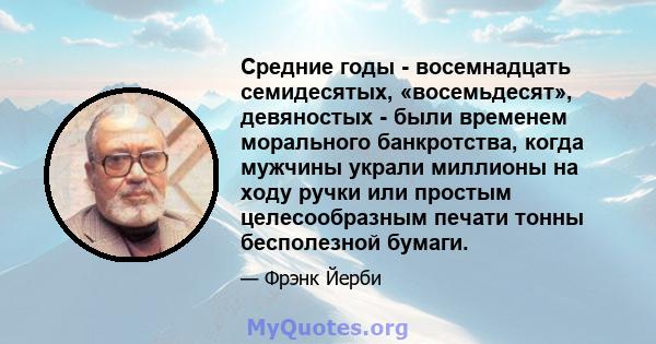 Средние годы - восемнадцать семидесятых, «восемьдесят», девяностых - были временем морального банкротства, когда мужчины украли миллионы на ходу ручки или простым целесообразным печати тонны бесполезной бумаги.