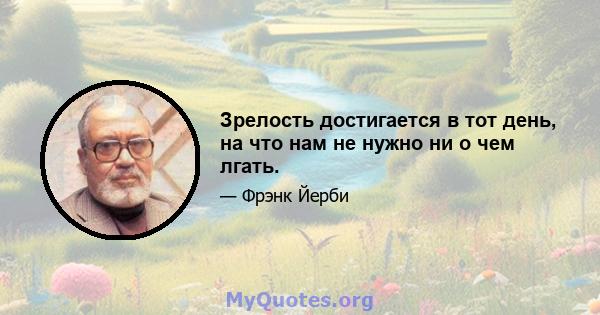 Зрелость достигается в тот день, на что нам не нужно ни о чем лгать.