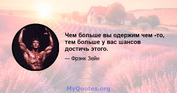 Чем больше вы одержим чем -то, тем больше у вас шансов достичь этого.