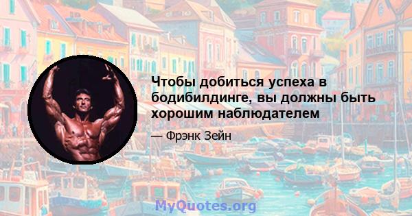 Чтобы добиться успеха в бодибилдинге, вы должны быть хорошим наблюдателем