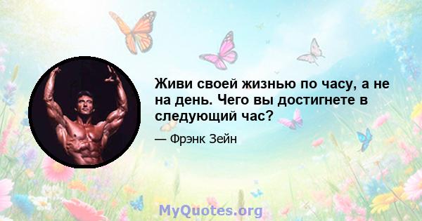 Живи своей жизнью по часу, а не на день. Чего вы достигнете в следующий час?