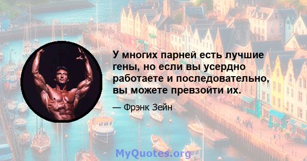 У многих парней есть лучшие гены, но если вы усердно работаете и последовательно, вы можете превзойти их.