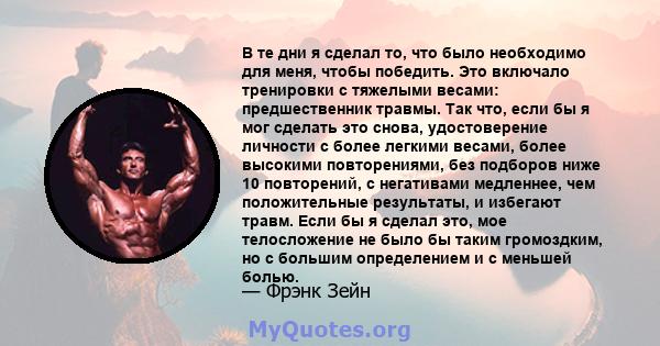 В те дни я сделал то, что было необходимо для меня, чтобы победить. Это включало тренировки с тяжелыми весами: предшественник травмы. Так что, если бы я мог сделать это снова, удостоверение личности с более легкими