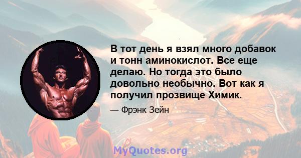 В тот день я взял много добавок и тонн аминокислот. Все еще делаю. Но тогда это было довольно необычно. Вот как я получил прозвище Химик.