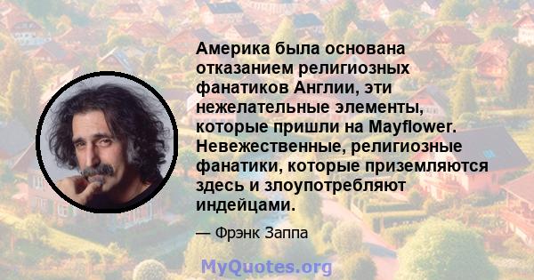 Америка была основана отказанием религиозных фанатиков Англии, эти нежелательные элементы, которые пришли на Mayflower. Невежественные, религиозные фанатики, которые приземляются здесь и злоупотребляют индейцами.