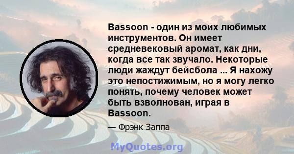 Bassoon - один из моих любимых инструментов. Он имеет средневековый аромат, как дни, когда все так звучало. Некоторые люди жаждут бейсбола ... Я нахожу это непостижимым, но я могу легко понять, почему человек может быть 