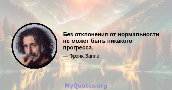 Без отклонения от нормальности не может быть никакого прогресса.