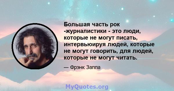 Большая часть рок -журналистики - это люди, которые не могут писать, интервьюируя людей, которые не могут говорить, для людей, которые не могут читать.