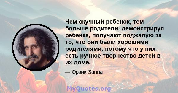 Чем скучный ребенок, тем больше родители, демонстрируя ребенка, получают поджалую за то, что они были хорошими родителями, потому что у них есть ручное творчество детей в их доме.