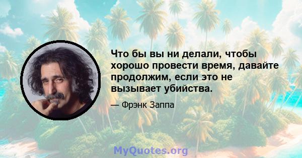 Что бы вы ни делали, чтобы хорошо провести время, давайте продолжим, если это не вызывает убийства.