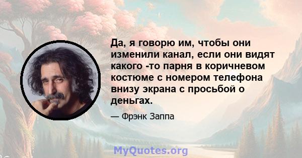 Да, я говорю им, чтобы они изменили канал, если они видят какого -то парня в коричневом костюме с номером телефона внизу экрана с просьбой о деньгах.