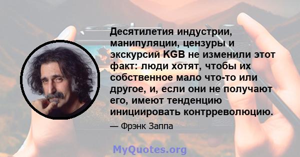 Десятилетия индустрии, манипуляции, цензуры и экскурсий KGB не изменили этот факт: люди хотят, чтобы их собственное мало что-то или другое, и, если они не получают его, имеют тенденцию инициировать контрреволюцию.