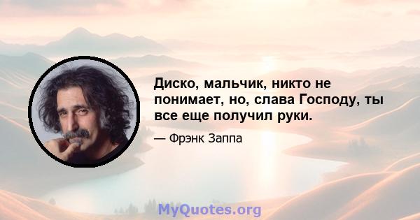 Диско, мальчик, никто не понимает, но, слава Господу, ты все еще получил руки.