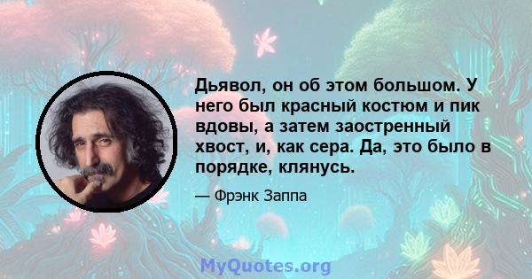 Дьявол, он об этом большом. У него был красный костюм и пик вдовы, а затем заостренный хвост, и, как сера. Да, это было в порядке, клянусь.