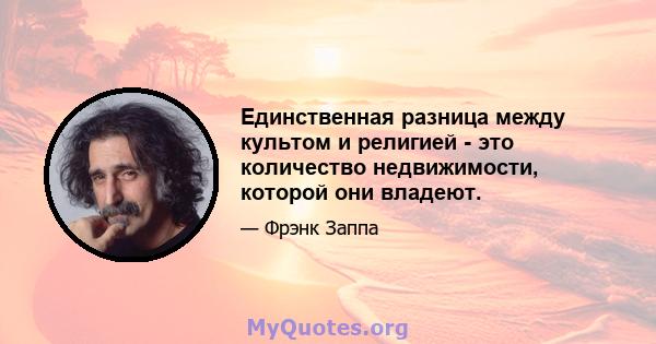 Единственная разница между культом и религией - это количество недвижимости, которой они владеют.