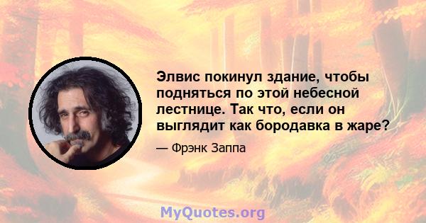 Элвис покинул здание, чтобы подняться по этой небесной лестнице. Так что, если он выглядит как бородавка в жаре?