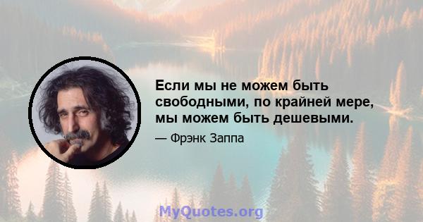 Если мы не можем быть свободными, по крайней мере, мы можем быть дешевыми.