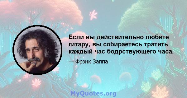 Если вы действительно любите гитару, вы собираетесь тратить каждый час бодрствующего часа.