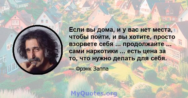 Если вы дома, и у вас нет места, чтобы пойти, и вы хотите, просто взорвете себя ... продолжайте ... сами наркотики ... есть цена за то, что нужно делать для себя.