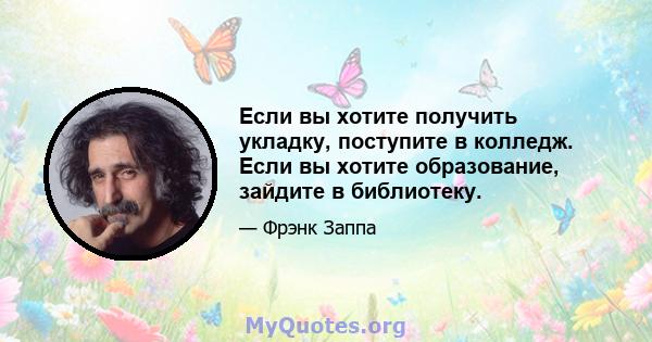 Если вы хотите получить укладку, поступите в колледж. Если вы хотите образование, зайдите в библиотеку.