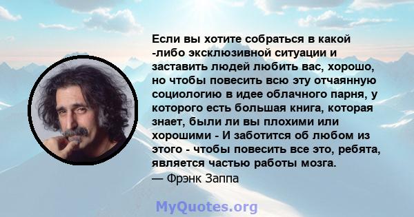 Если вы хотите собраться в какой -либо эксклюзивной ситуации и заставить людей любить вас, хорошо, но чтобы повесить всю эту отчаянную социологию в идее облачного парня, у которого есть большая книга, которая знает,