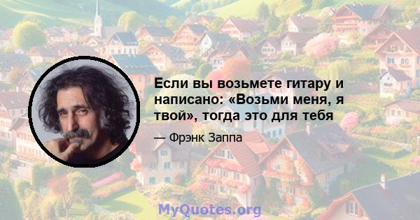 Если вы возьмете гитару и написано: «Возьми меня, я твой», тогда это для тебя