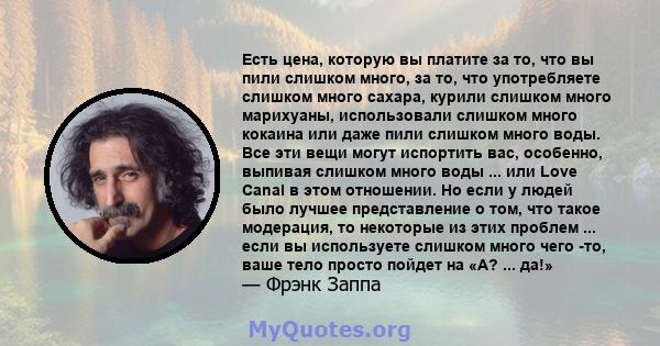 Есть цена, которую вы платите за то, что вы пили слишком много, за то, что употребляете слишком много сахара, курили слишком много марихуаны, использовали слишком много кокаина или даже пили слишком много воды. Все эти