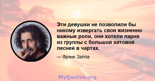 Эти девушки не позволили бы никому извергать свои жизненно важные роли, они хотели парня из группы с большой хитовой песней в чартах.