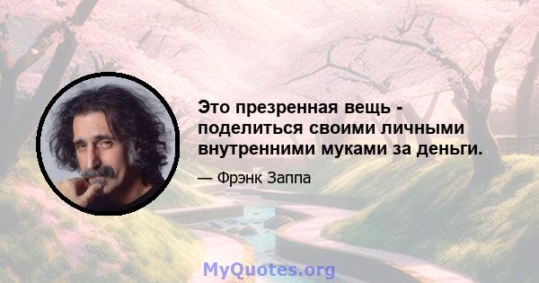 Это презренная вещь - поделиться своими личными внутренними муками за деньги.