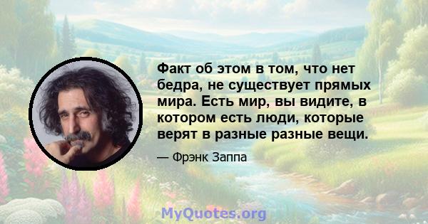 Факт об этом в том, что нет бедра, не существует прямых мира. Есть мир, вы видите, в котором есть люди, которые верят в разные разные вещи.