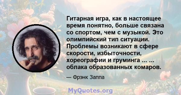 Гитарная игра, как в настоящее время понятно, больше связана со спортом, чем с музыкой. Это олимпийский тип ситуации. Проблемы возникают в сфере скорости, избыточности, хореографии и груминга ... ... облака образованных 