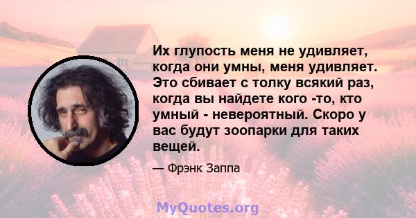 Их глупость меня не удивляет, когда они умны, меня удивляет. Это сбивает с толку всякий раз, когда вы найдете кого -то, кто умный - невероятный. Скоро у вас будут зоопарки для таких вещей.