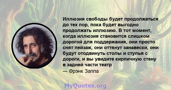 Иллюзия свободы будет продолжаться до тех пор, пока будет выгодно продолжать иллюзию. В тот момент, когда иллюзия становится слишком дорогой для поддержания, они просто снят пейзаж, они оттянут занавески, они будут