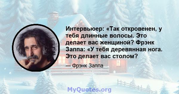 Интервьюер: «Так откровенен, у тебя длинные волосы. Это делает вас женщиной? Фрэнк Заппа: «У тебя деревянная нога. Это делает вас столом?