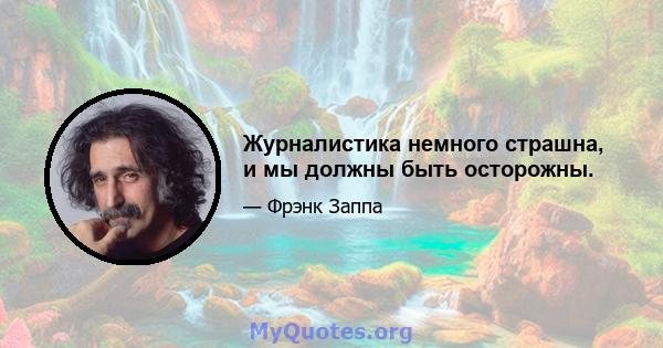 Журналистика немного страшна, и мы должны быть осторожны.