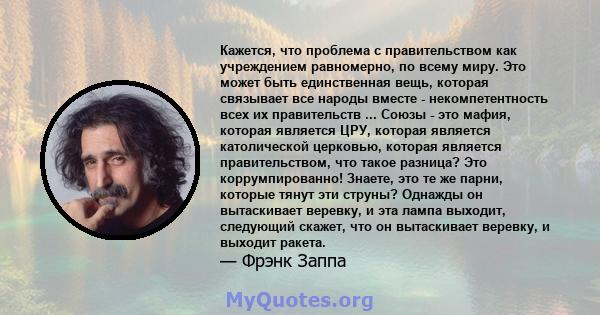 Кажется, что проблема с правительством как учреждением равномерно, по всему миру. Это может быть единственная вещь, которая связывает все народы вместе - некомпетентность всех их правительств ... Союзы - это мафия,