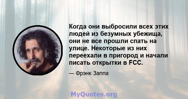 Когда они выбросили всех этих людей из безумных убежища, они не все прошли спать на улице. Некоторые из них переехали в пригород и начали писать открытки в FCC.