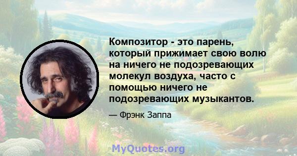 Композитор - это парень, который прижимает свою волю на ничего не подозревающих молекул воздуха, часто с помощью ничего не подозревающих музыкантов.